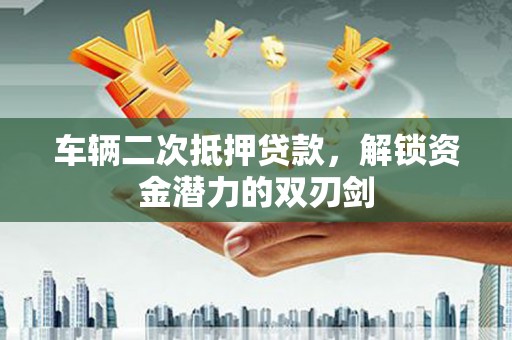翼城车辆二次抵押贷款，解锁资金潜力的双刃剑