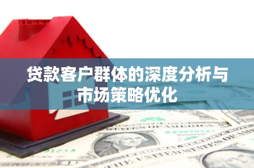 翼城贷款客户群体的深度分析与市场策略优化