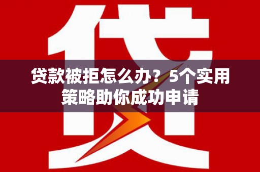 翼城贷款被拒怎么办？5个实用策略助你成功申请