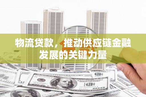 翼城物流贷款，推动供应链金融发展的关键力量