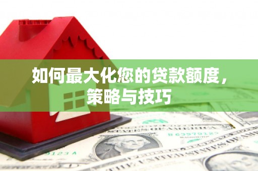 翼城如何最大化您的贷款额度，策略与技巧