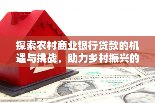 翼城探索农村商业银行贷款的机遇与挑战，助力乡村振兴的金融引擎