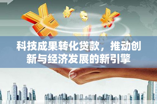 翼城科技成果转化贷款，推动创新与经济发展的新引擎