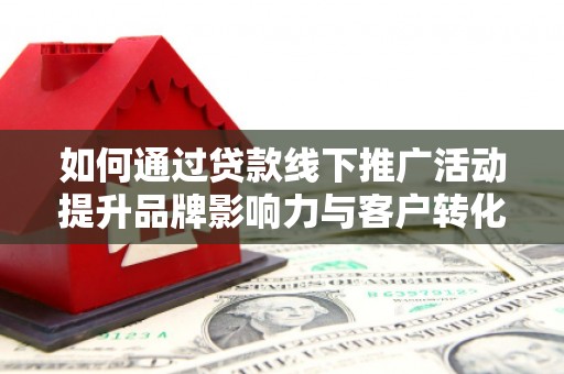 翼城如何通过贷款线下推广活动提升品牌影响力与客户转化率