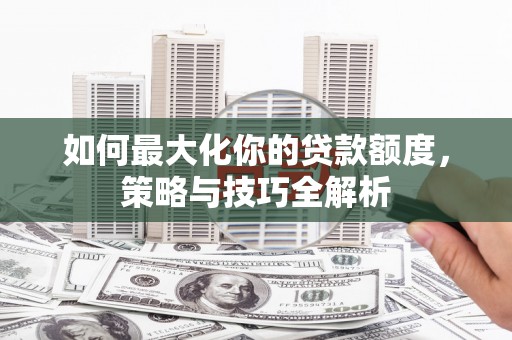 翼城如何最大化你的贷款额度，策略与技巧全解析
