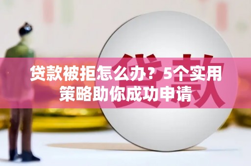 翼城贷款被拒怎么办？5个实用策略助你成功申请