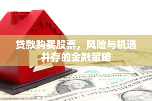 翼城贷款购买股票，风险与机遇并存的金融策略