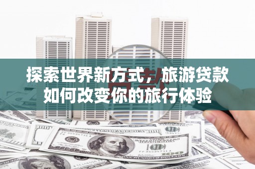 翼城探索世界新方式，旅游贷款如何改变你的旅行体验
