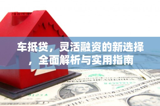 翼城车抵贷，灵活融资的新选择，全面解析与实用指南