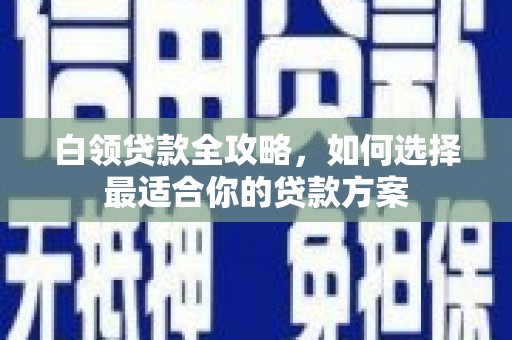 翼城白领贷款全攻略，如何选择最适合你的贷款方案